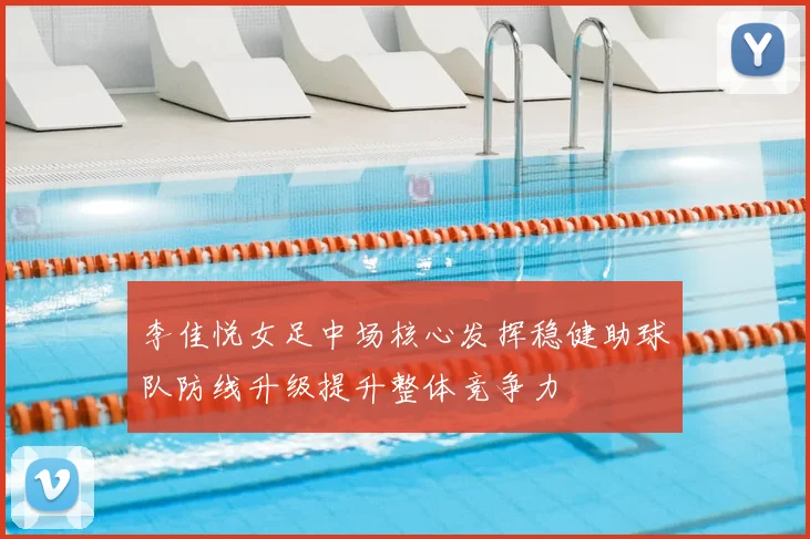 李佳悦女足中场核心发挥稳健助球队防线升级提升整体竞争力