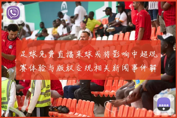 足球免费直播来球或将影响中超观赛体验与版权合规相关新闻事件解读