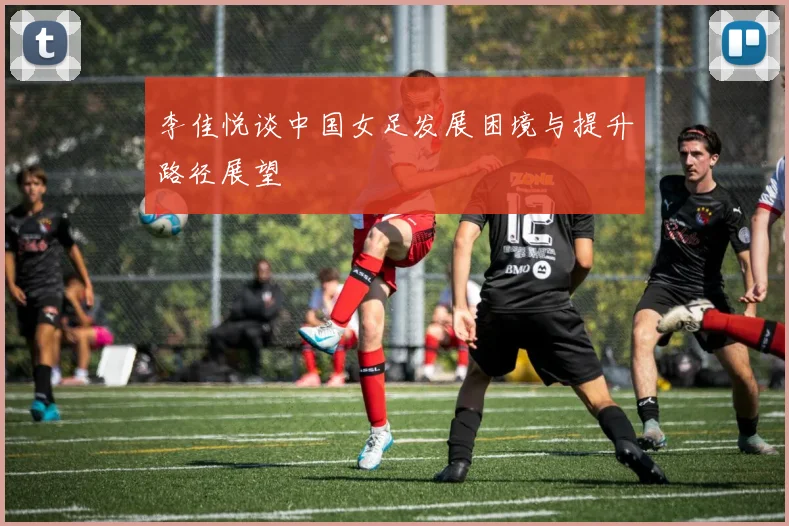 李佳悦谈中国女足发展困境与提升路径展望