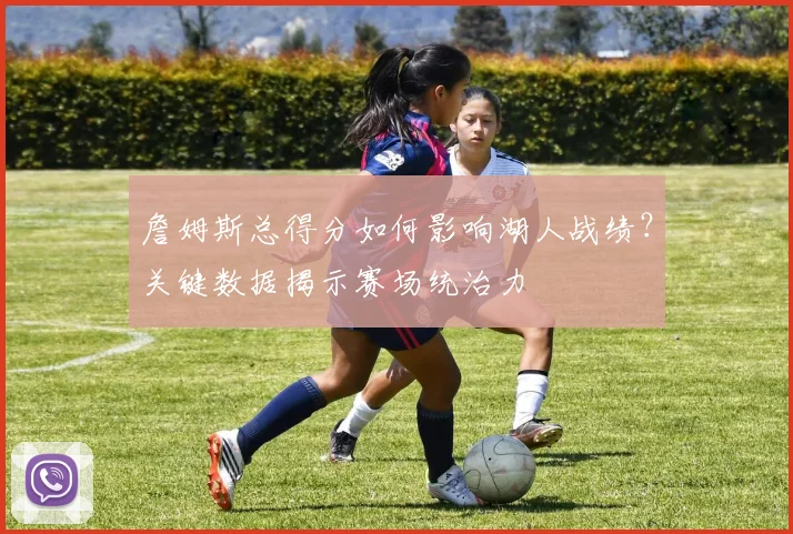 詹姆斯总得分如何影响湖人战绩？关键数据揭示赛场统治力