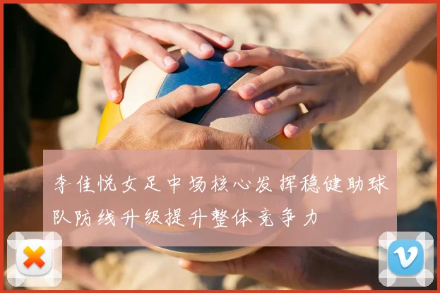 李佳悦女足中场核心发挥稳健助球队防线升级提升整体竞争力