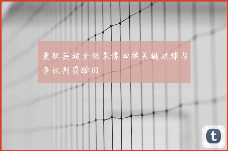 曼联英超全场录像回顾关键进球与争议判罚瞬间