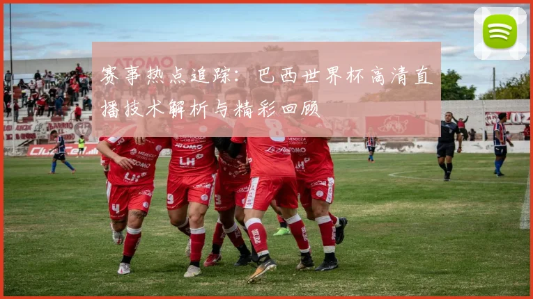 赛事热点追踪：巴西世界杯高清直播技术解析与精彩回顾