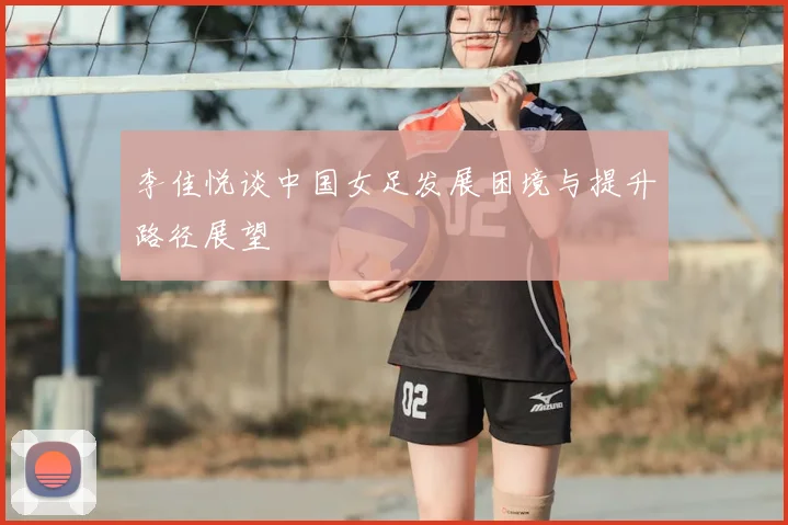李佳悦谈中国女足发展困境与提升路径展望