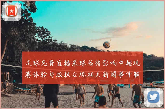 足球免费直播来球或将影响中超观赛体验与版权合规相关新闻事件解读