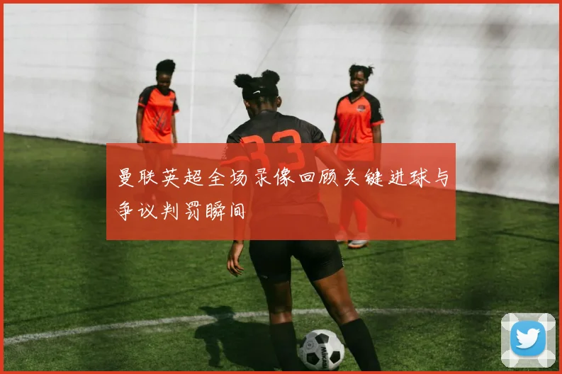 曼联英超全场录像回顾关键进球与争议判罚瞬间