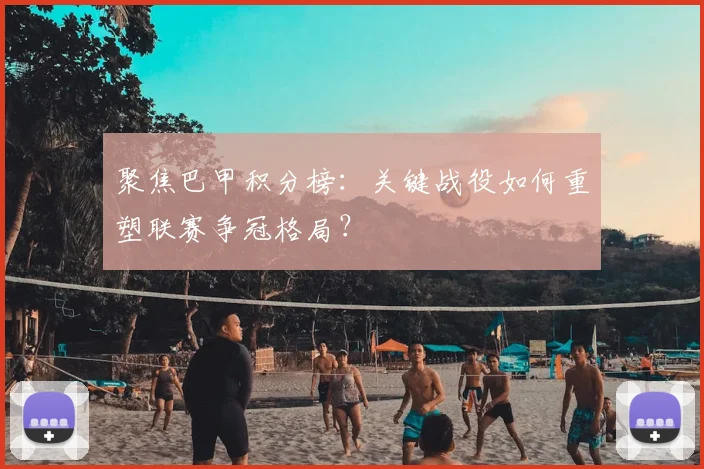 聚焦巴甲积分榜：关键战役如何重塑联赛争冠格局？