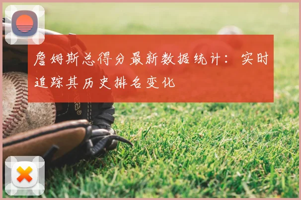 詹姆斯总得分最新数据统计：实时追踪其历史排名变化