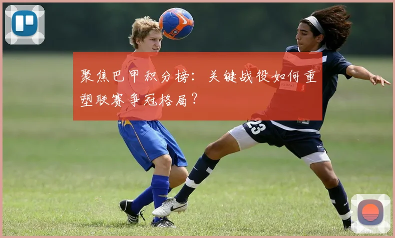 聚焦巴甲积分榜：关键战役如何重塑联赛争冠格局？