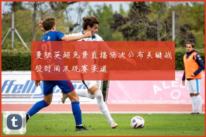 曼联英超免费直播场次公布关键战役时间及观赛渠道